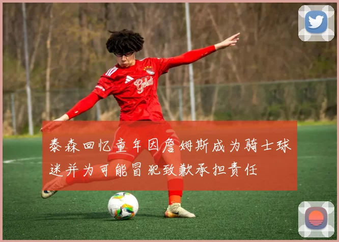 泰森回忆童年因詹姆斯成为骑士球迷并为可能冒犯致歉承担责任