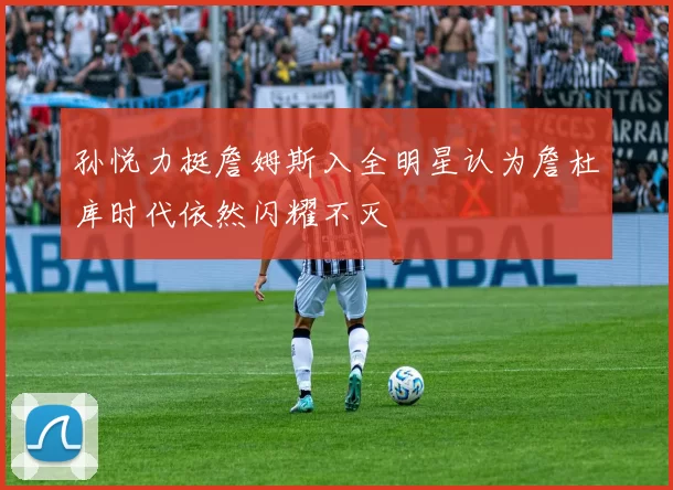 孙悦力挺詹姆斯入全明星认为詹杜库时代依然闪耀不灭