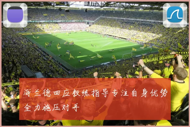 海兰德回应教练指导专注自身优势全力施压对手