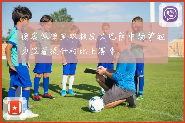 德容佩德里双核发力巴萨中场掌控力显著提升对比上赛季