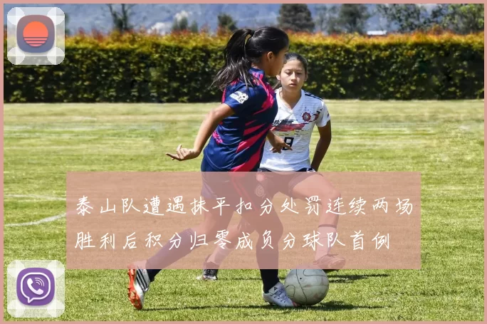 泰山队遭遇抹平扣分处罚连续两场胜利后积分归零成负分球队首例