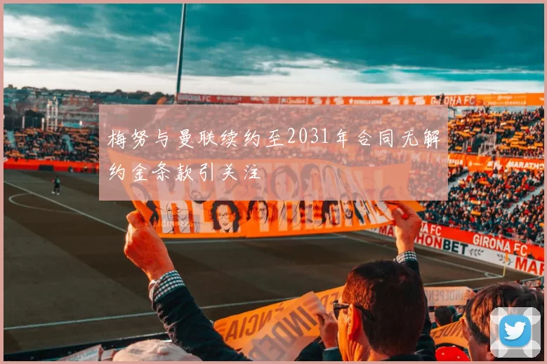 梅努与曼联续约至2031年合同无解约金条款引关注