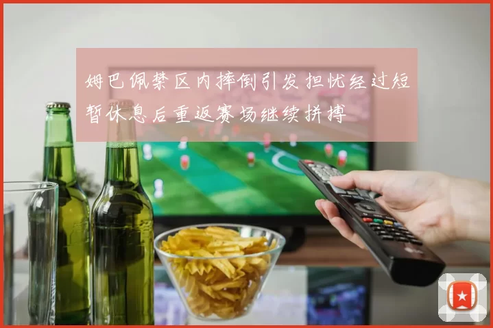 姆巴佩禁区内摔倒引发担忧经过短暂休息后重返赛场继续拼搏