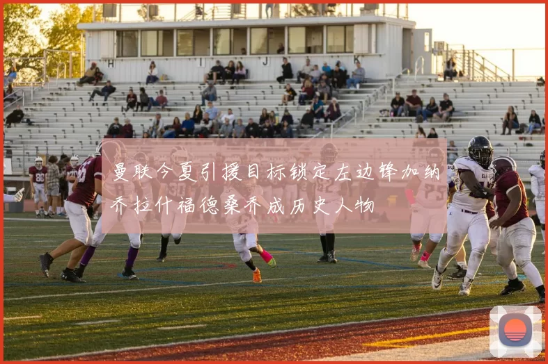 曼联今夏引援目标锁定左边锋加纳乔拉什福德桑乔成历史人物