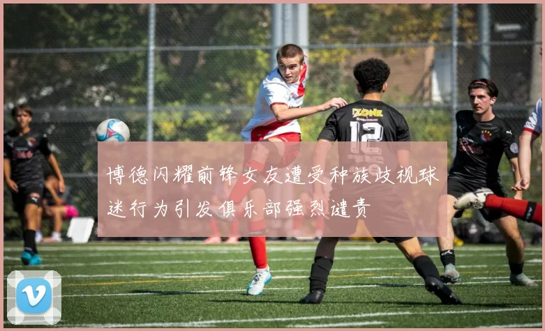 博德闪耀前锋女友遭受种族歧视球迷行为引发俱乐部强烈谴责