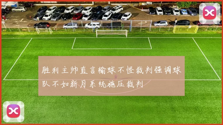 胜利主帅直言输球不怪裁判强调球队不如新月系统施压裁判
