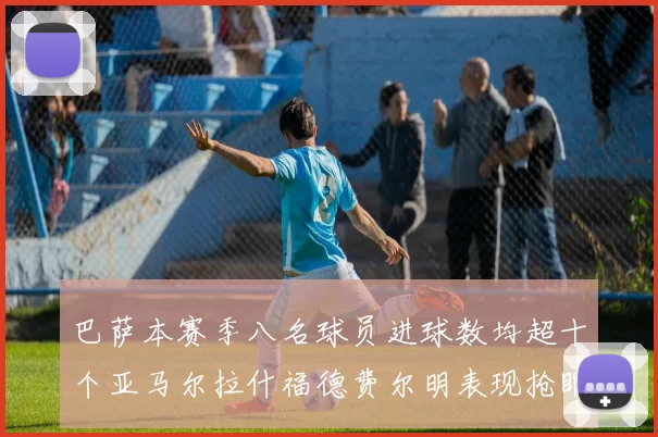巴萨本赛季八名球员进球数均超十个亚马尔拉什福德费尔明表现抢眼