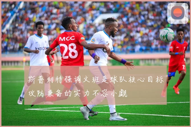斯普利特强调文班是球队核心目标攻防兼备的实力不容小觑