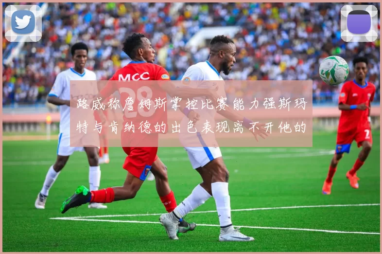 路威称詹姆斯掌控比赛能力强斯玛特与肯纳德的出色表现离不开他的指导