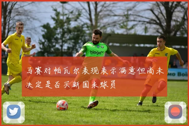 马赛对帕瓦尔表现表示满意但尚未决定是否买断国米球员