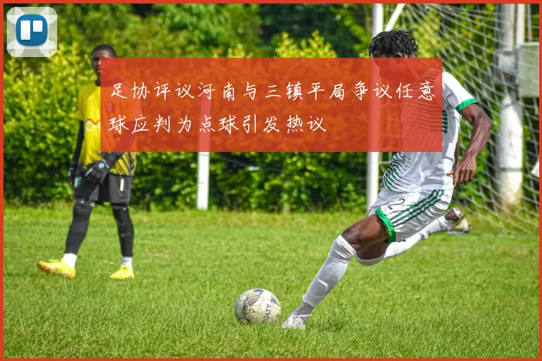 足协评议河南与三镇平局争议任意球应判为点球引发热议