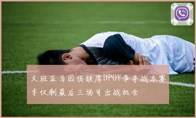 文班亚马因伤缺席DPOY争夺战本赛季仅剩最后三场可出战机会