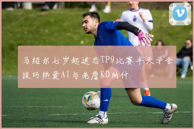 马绍尔七岁起迷恋TP9比赛半天学会技巧热爱AI与老詹KD纳什